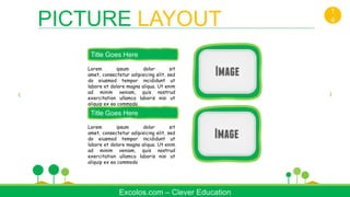 Lorem ipsum dolor sit
amet, consectetur adipisicing elit, sed
do eiusmod tempor incididunt ut
labore et dolore magna aliqua. Ut enim
ad minim veniam, quis nostrud
exercitation ullamco laboris nisi ut
aliquip ex ea commodo
Title Goes Here
Title Goes Here
Lorem ipsum dolor sit
amet, consectetur adipisicing elit, sed
do eiusmod tempor incididunt ut
labore et dolore magna aliqua. Ut enim
ad minim veniam, quis nostrud
exercitation ullamco laboris nisi ut
aliquip ex ea commodo
Excolos.com – Clever Education
PICTURE LAYOUT
1
4
 