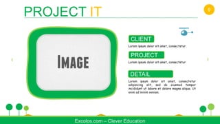 CLIENT
Lorem ipsum dolor sit amet, consectetur.
PROJECT
Lorem ipsum dolor sit amet, consectetur
DETAIL
Lorem ipsum dolor sit amet, consectetur
adipisicing elit, sed do eiusmod tempor
incididunt ut labore et dolore magna aliqua. Ut
enim ad minim veniam.
Excolos.com – Clever Education
PROJECT IT 9
 