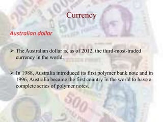 Currency

Australian dollar

 The Australian dollar is, as of 2012, the third-most-traded
  currency in the world.

 In 1988, Australia introduced its first polymer bank note and in
  1996, Australia became the first country in the world to have a
  complete series of polymer notes.
 