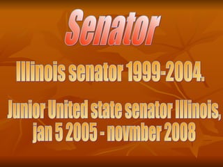 Senator Illinois senator 1999-2004. Junior United state senator Illinois,  jan 5 2005 - novmber 2008 