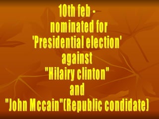 10th feb - nominated for  'Presidential election' against  "Hilairy clinton" and  "John Mccain"(Republic condidate) 