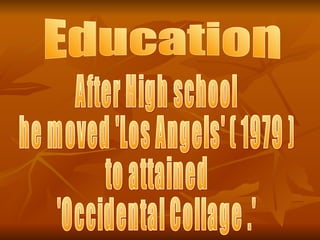 Education After High school  he moved 'Los Angels' ( 1979 )  to attained  'Occidental Collage .' 