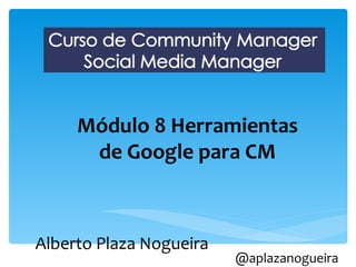 Módulo 8 Herramientas
      de Google para CM



Alberto Plaza Nogueira
                         @aplazanogueira
 