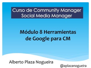 Módulo	
  8	
  Herramientas	
  
        de	
  Google	
  para	
  CM	
  



Alberto	
  Plaza	
  Nogueira	
  
                                   @aplazanogueira	
  
 