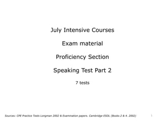 July Intensive Courses
Exam material
Proficiency Section
Speaking Test Part 2
7 tests
Sources: CPE Practice Tests Longman 2002 & Examination papers. Cambridge ESOL (Books 2 & 4. 2002) 1
 