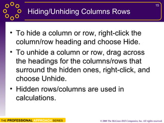 Hiding/Unhiding Columns Rows To hide a column or row, right-click the column/row heading and choose Hide. To unhide a column or row, drag across the headings for the columns/rows that surround the hidden ones, right-click, and choose Unhide. Hidden rows/columns are used in calculations. 