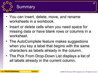 Summary You can insert, delete, move, and rename worksheets in a workbook. Insert or delete cells when you need space for missing data or have blank rows or columns in a worksheet. The AutoComplete feature makes suggestions when you key a label that begins with the same characters as labels already in the column. The Pick From Drop-Down List displays a list of all labels already in the current column. 