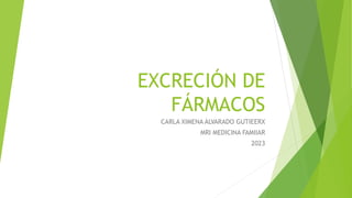 EXCRECIÓN DE
FÁRMACOS
CARLA XIMENA ALVARADO GUTIEERX
MRI MEDICINA FAMIIAR
2023
 