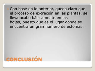    Con base en lo anterior, queda claro que
    el proceso de excreción en las plantas, se
    lleva acabo básicamente en las
    hojas, puesto que es el lugar donde se
    encuentra un gran numero de estomas.




CONCLUSIÓN
 