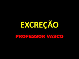 EXCREÇÃO
PROFESSOR VASCO
 