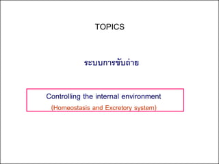 TOPICS

           ระบบการขับถ่ าย


Controlling the internal environment
 (Homeostasis and Excretory system)
 