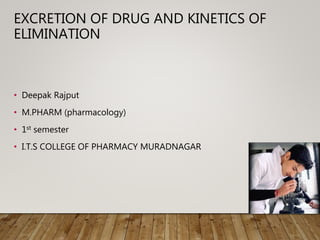 EXCRETION OF DRUG AND KINETICS OF
ELIMINATION
• Deepak Rajput
• M.PHARM (pharmacology)
• 1st semester
• I.T.S COLLEGE OF PHARMACY MURADNAGAR
 