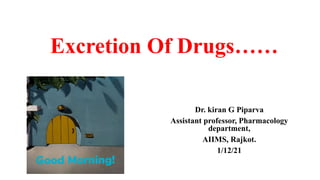 Excretion Of Drugs……
Dr. kiran G Piparva
Assistant professor, Pharmacology
department,
AIIMS, Rajkot.
1/12/21
 