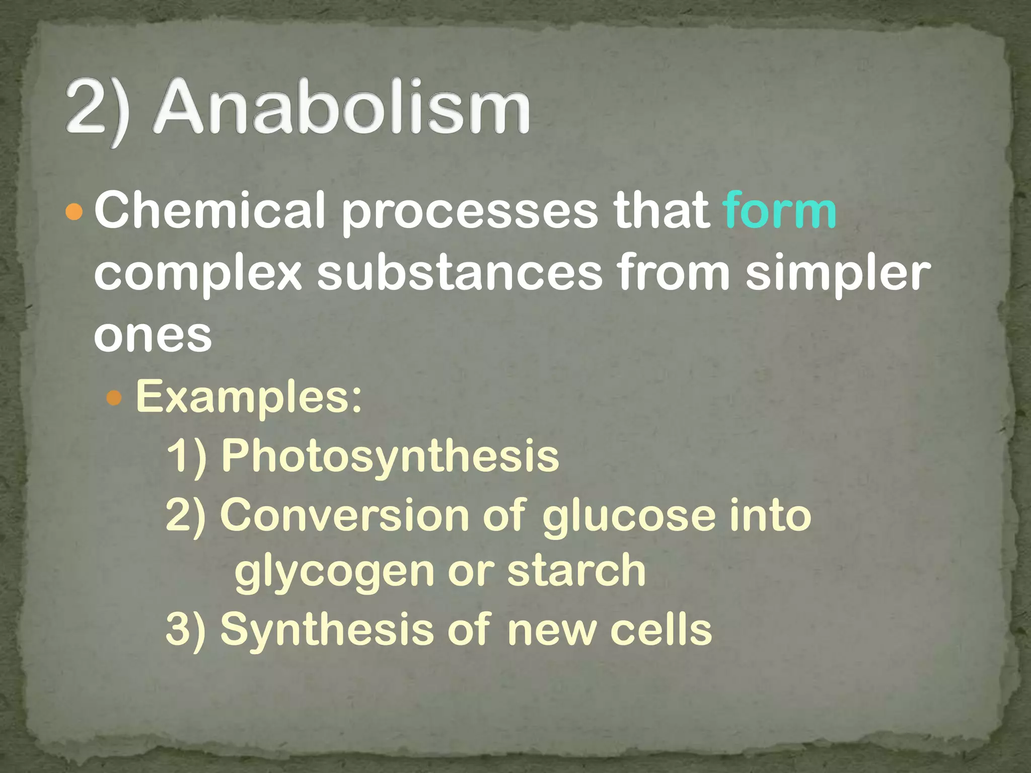  Chemical processes that form
complex substances from simpler
ones
 Examples:
1) Photosynthesis
2) Conversion of glucose into
glycogen or starch
3) Synthesis of new cells
 