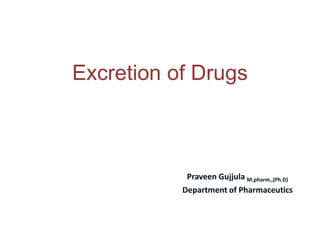 Excretion of Drugs
Praveen Gujjula M.pharm.,(Ph.D)
Department of Pharmaceutics
 