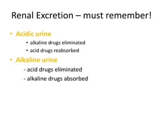 Renal Excretion – must remember!
• Acidic urine
• alkaline drugs eliminated
• acid drugs reabsorbed
• Alkaline urine
- acid drugs eliminated
- alkaline drugs absorbed
 