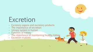 Excretion
• Excretory organs and excretory products
• The importance of excretion
• Urinary system in human
• Function of kidney
• The importance of maintaining healthy kidney
• Excretion in plants
 