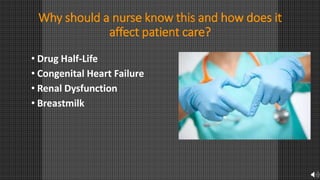 Why should a nurse know this and how does it
affect patient care?
• Drug Half-Life
• Congenital Heart Failure
• Renal Dysfunction
• Breastmilk
 