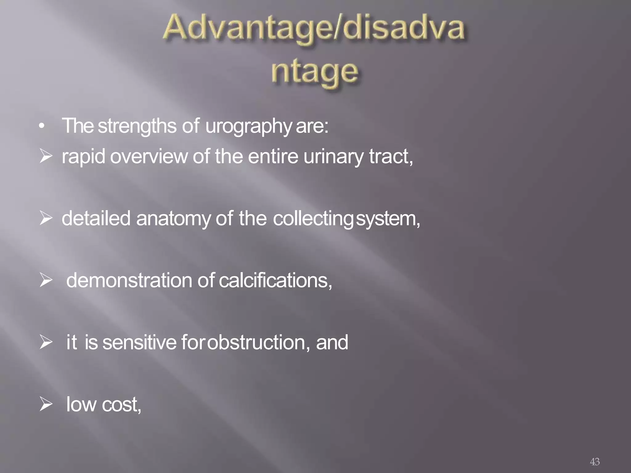 43
• Thestrengths of urographyare:
 rapid overview of the entire urinary tract,
 detailed anatomy of the collectingsystem,
 demonstration of calcifications,
 it is sensitive forobstruction, and
 low cost,
 