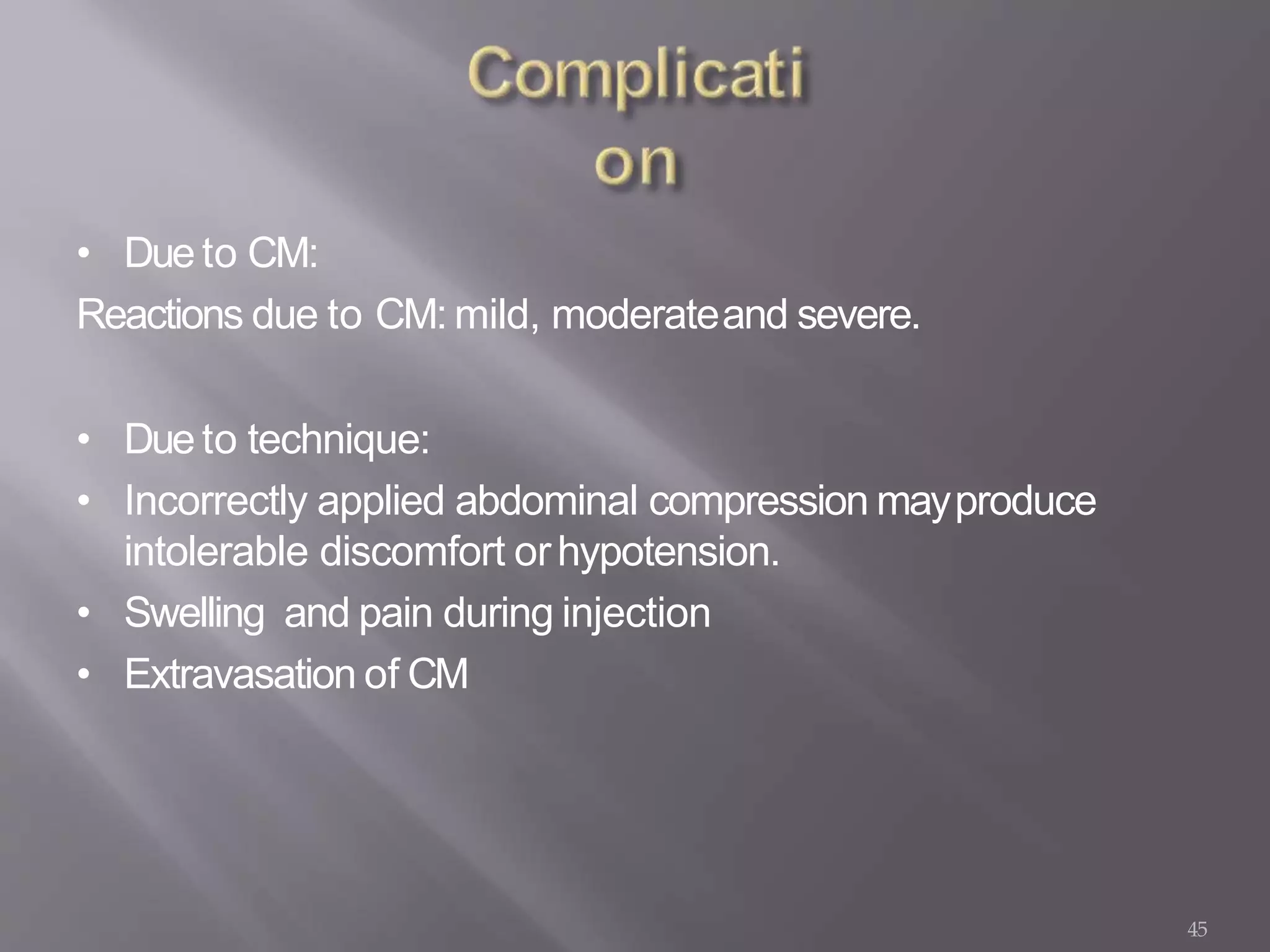 45
• Dueto CM:
Reactions due to CM: mild, moderateand severe.
• Dueto technique:
• Incorrectly applied abdominal compression mayproduce
intolerable discomfort orhypotension.
• Swelling and pain during injection
• Extravasation of CM
 