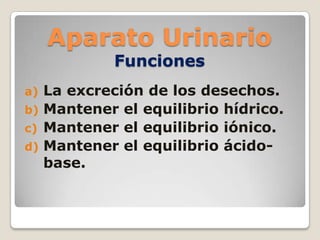 Aparato UrinarioFuncionesLa excreción de los desechos.Mantener el equilibrio hídrico.Mantener el equilibrio iónico.Mantener el equilibrio ácido-base.