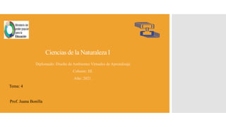 Ciencias de la Naturaleza I
Diplomado: Diseño de Ambientes Virtuales de Aprendizaje
Cohorte: III.
Año: 2021.
Tema: 4
Prof. Juana Bonilla
 