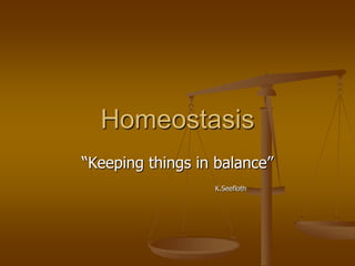 Homeostasis
―Keeping things in balance‖
                  K.Seefloth
 