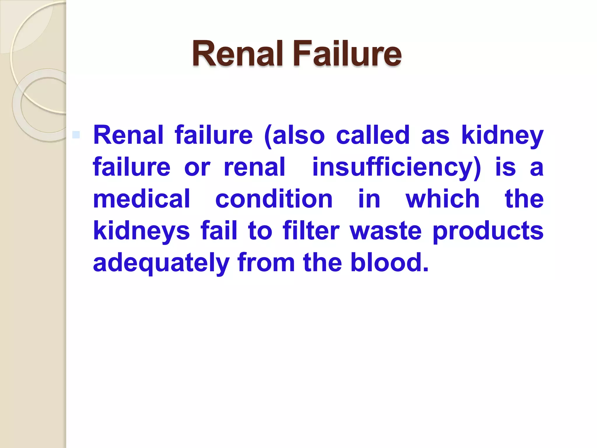 Renal Failure
 Renal failure (also called as kidney
failure or renal insufficiency) is a
medical condition in which the
kidneys fail to filter waste products
adequately from the blood.
 