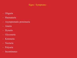 Signs / Symptoms :
- Oliguria
- Haematuria
- Asymptomatic proteinuria
- Anuria
- Dysuria
- Glycosuria
- Ketonuria
- Nocturia
- Polyuria
- Incontinence
 