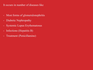 It occurs in number of diseases like
- Most forms of glomerulonephritis
- Diabetic Nephropathy
- Systemic Lupus Erythematosus
- Infections (Hepatitis B)
- Treatment (Penicillamine)
 