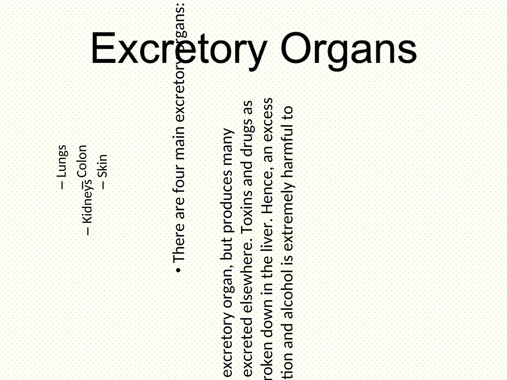•
There
are
four
main
excretory
organs:
–
Lungs
–
Colon
–
Skin
–
Kidneys
excretory
organ,
but
produces
many
excreted
elsewhere.
Toxins
and
drugs
as
oken
down
in
the
liver.
Hence,
an
excess
tion
and
alcohol
is
extremely
harmful
to
 