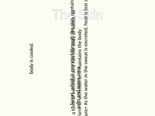 •
Sweat,
which
is
excreted
through
the
skin,
contain
salts
and
some
urea.
•
As
the
water
in
the
sweat
is
excreted,
heat
is
lost
body
is
cooled.
a
form
of
excretion
as
it
rids
the
body
of
waste,
as
orm
of
secretion
as
it
maintains
the
body
re.
 