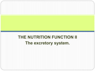 THE NUTRITION FUNCTION II
The excretory system.
 