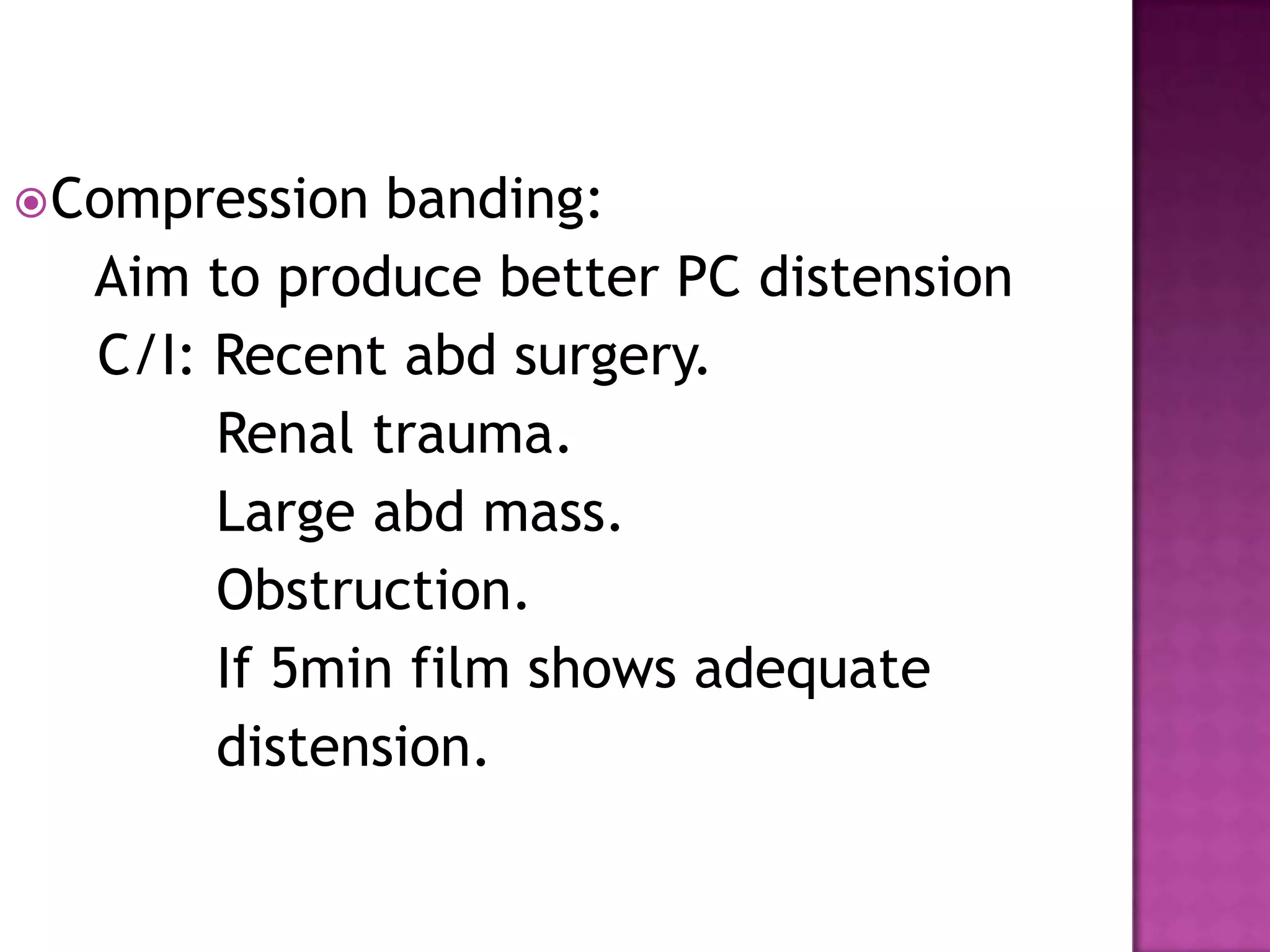 Compression banding:
Aim to produce better PC distension
C/I: Recent abd surgery.
Renal trauma.
Large abd mass.
Obstruction.
If 5min film shows adequate
distension.
 