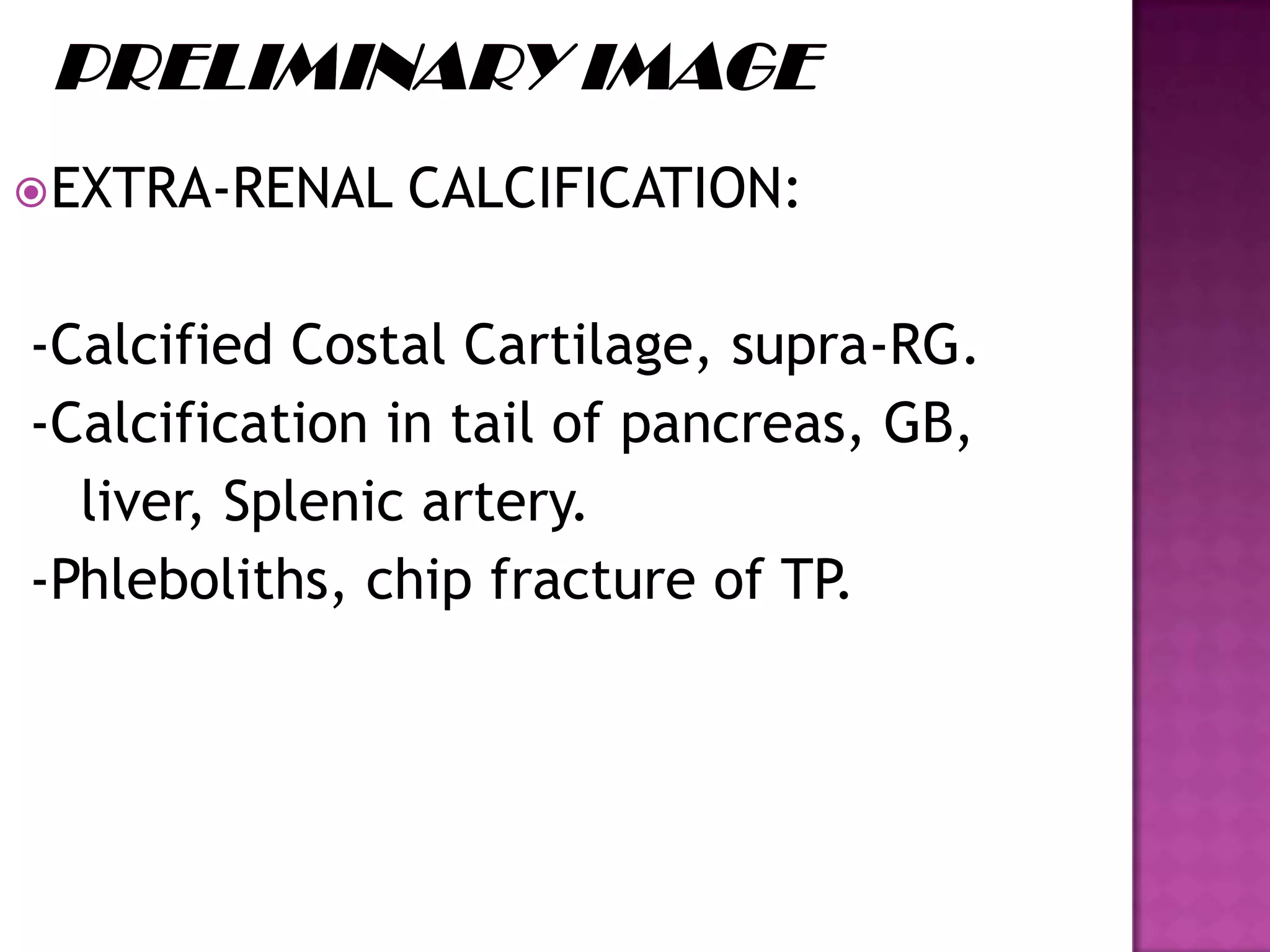 EXTRA-RENAL CALCIFICATION:
-Calcified Costal Cartilage, supra-RG.
-Calcification in tail of pancreas, GB,
liver, Splenic artery.
-Phleboliths, chip fracture of TP.
 