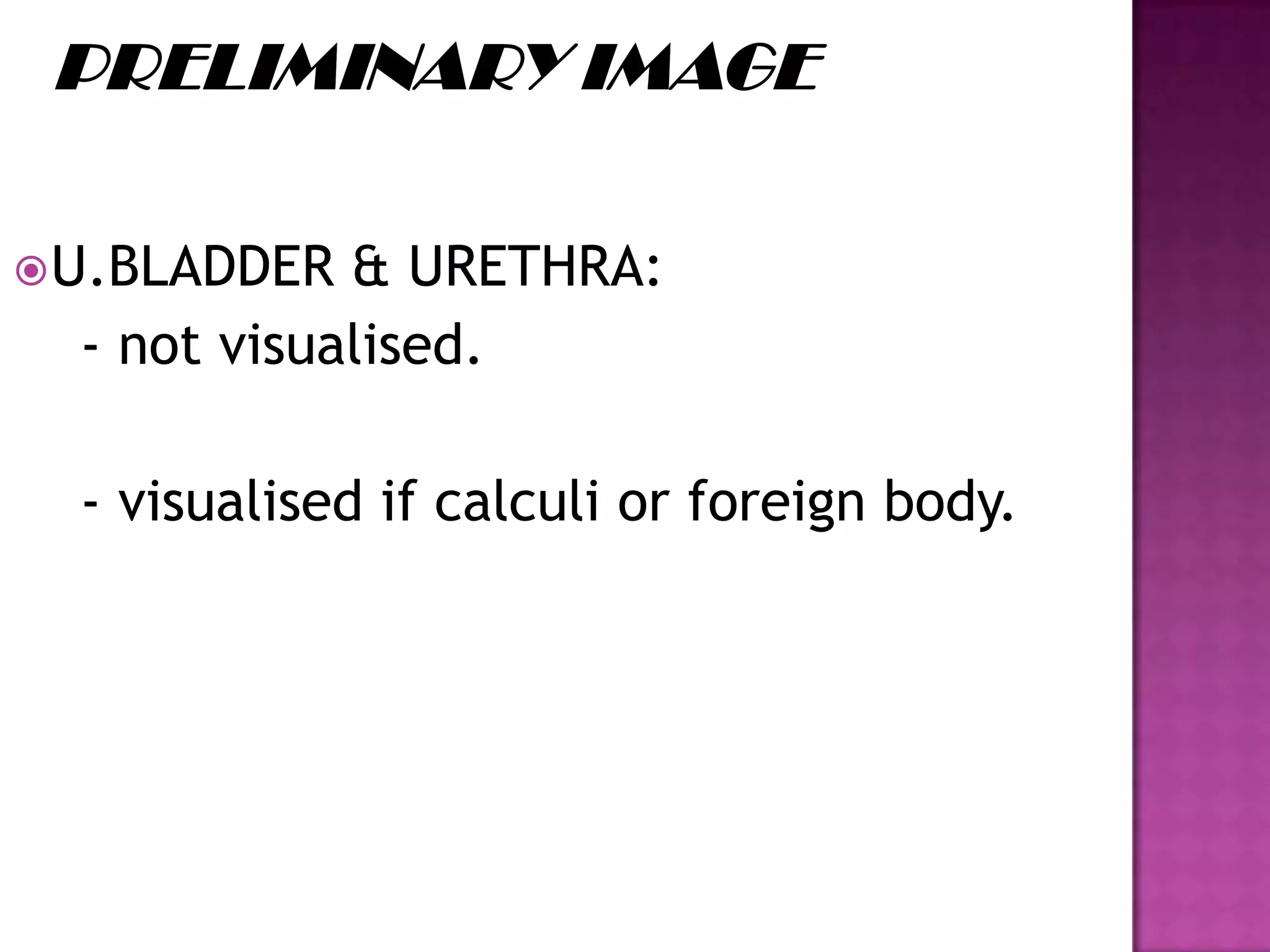 U.BLADDER & URETHRA:
- not visualised.
- visualised if calculi or foreign body.
 