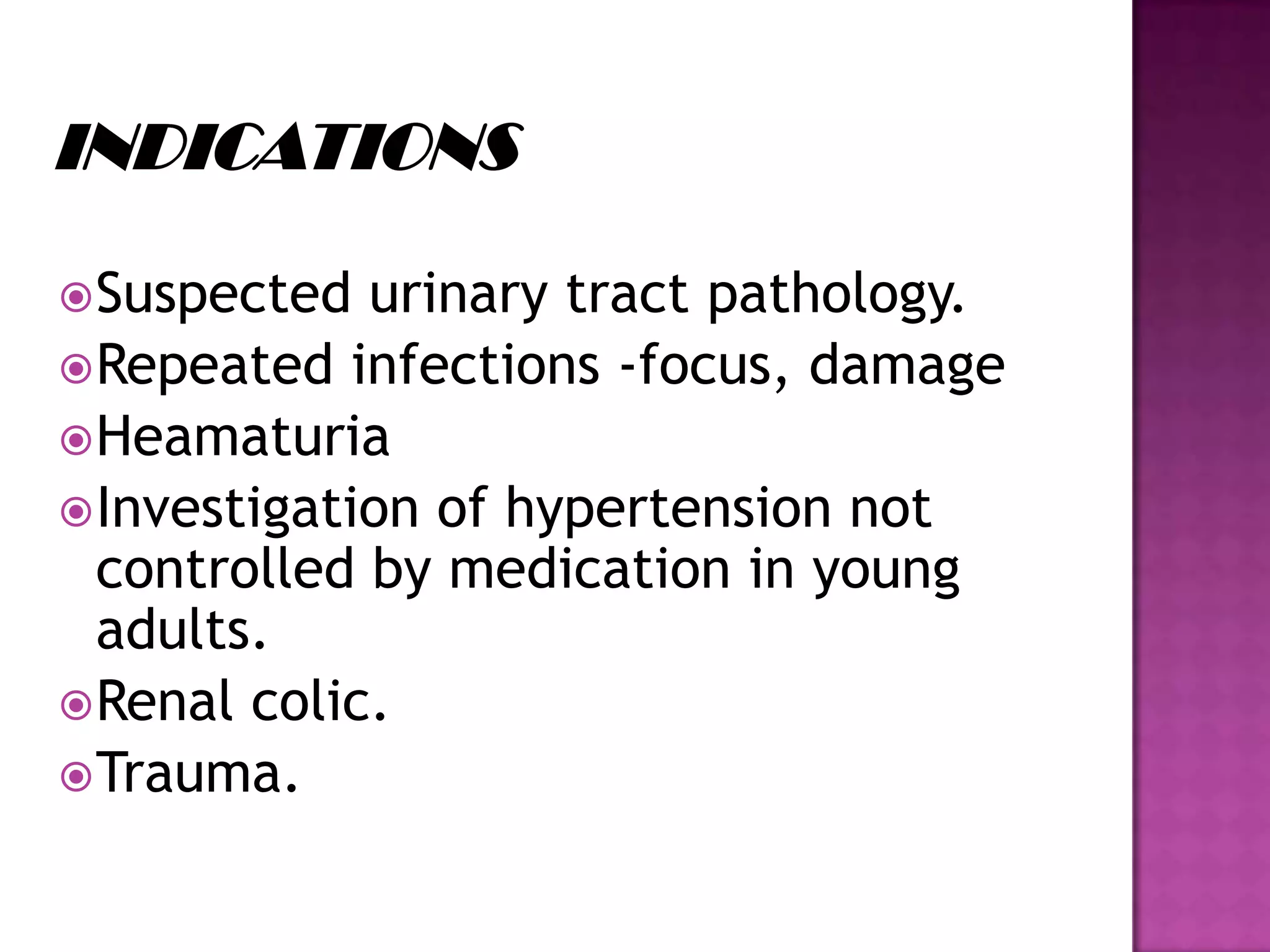 Suspected urinary tract pathology.
Repeated infections -focus, damage
Heamaturia
Investigation of hypertension not
controlled by medication in young
adults.
Renal colic.
Trauma.
 