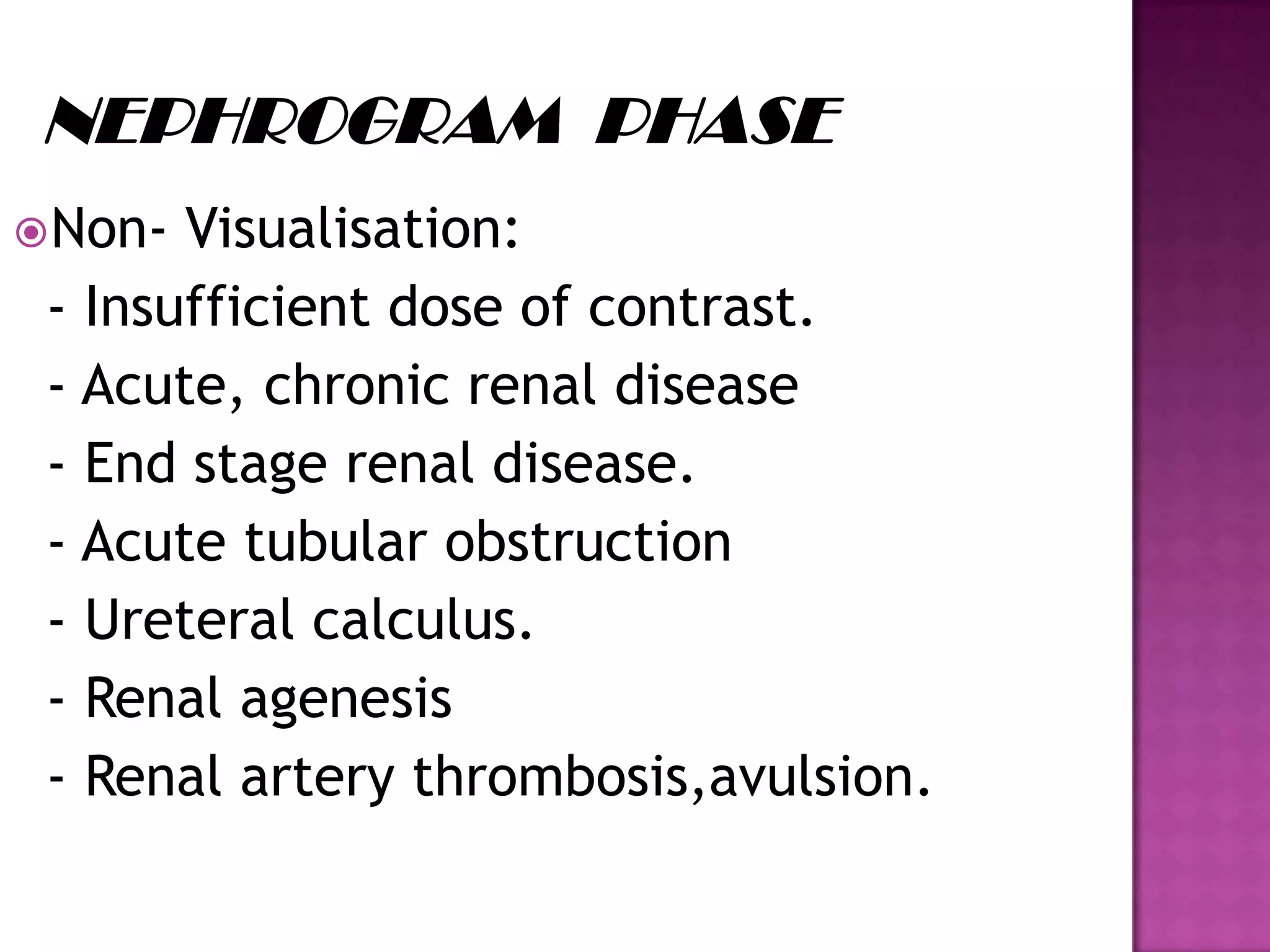 Non- Visualisation:
- Insufficient dose of contrast.
- Acute, chronic renal disease
- End stage renal disease.
- Acute tubular obstruction
- Ureteral calculus.
- Renal agenesis
- Renal artery thrombosis,avulsion.
 