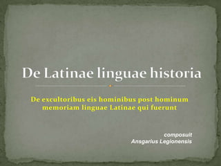 De excultoribus eis hominibus post hominum
   memoriam linguae Latinae qui fuerunt


                                     composuit
                          Ansgarius Legionensis
 