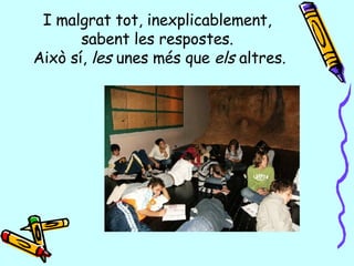 I malgrat tot, inexplicablement,  sabent les respostes.  Això sí,  les  unes més que  els  altres. 