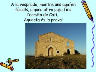 A la vesprada, mentre uns agafen fòssils, alguna altra puja fins l’ermita de Catí.  Aquesta és la prova! 