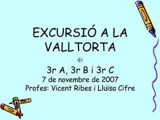 EXCURSIÓ A LA VALLTORTA 3r A, 3r B i 3r C 7 de novembre de 2007 Profes: Vicent Ribes i Lluïsa Cifre 