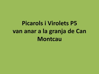 Picarols i Virolets P5
van anar a la granja de Can
Montcau
 