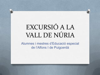 EXCURSIÓ A LA
  VALL DE NÚRIA
Alumnes i mestres d’Educació especial
     de l’Alfons I de Puigcerdà
 