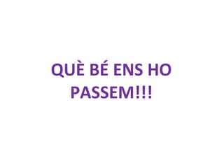 QUÈ BÉ ENS HO PASSEM!!! 
