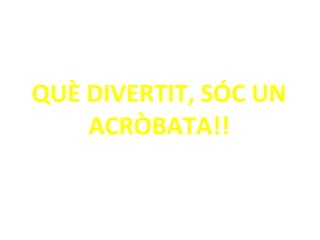 QUÈ DIVERTIT, SÓC UN ACRÒBATA!! 
