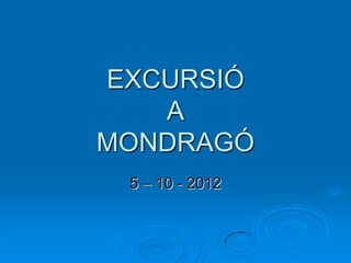EXCURSIÓ
   A
MONDRAGÓ
 5 – 10 - 2012
 