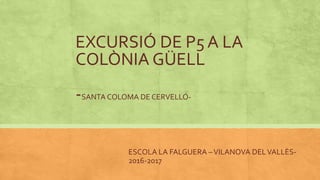 EXCURSIÓ DE P5A LA
COLÒNIA GÜELL
-SANTA COLOMA DE CERVELLÓ-
ESCOLA LA FALGUERA –VILANOVA DELVALLÈS-
2016-2017
 
