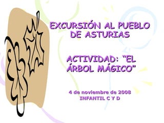 EXCURSIÓN AL PUEBLO DE ASTURIAS 4 de noviembre de 2008 INFANTIL C Y D ACTIVIDAD: “EL ÁRBOL MÁGICO” 