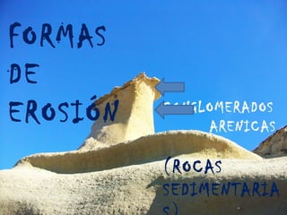 FORMAS
DE
EROSIÓN CONGLOMERADOS
ARENICAS
(ROCAS
SEDIMENTARIA
